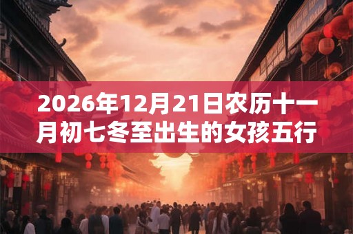 2026年12月21日农历十一月初七冬至出生的女孩五行缺什么