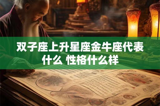 双子座上升星座金牛座代表什么 性格什么样 双子座上升星座金牛座代表什么 性格什么样