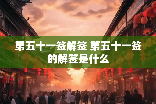 第五十一签解签 第五十一签的解签是什么