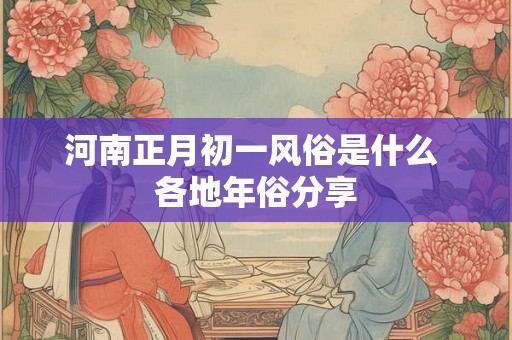 河南正月初一风俗是什么 各地年俗分享