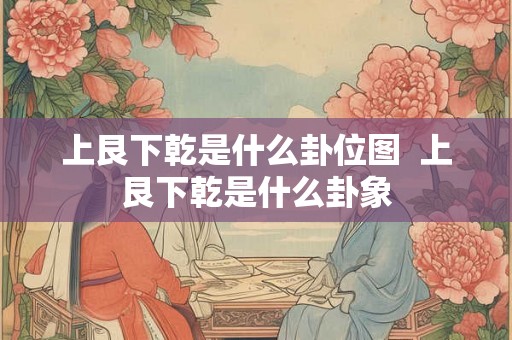 上艮下乾是什么卦位图  上艮下乾是什么卦象
