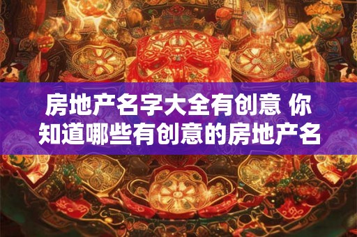 房地产名字大全有创意 你知道哪些有创意的房地产名字大全吗 房地产名字大全有创意 你知道哪些有创意的房地产名字大全吗
