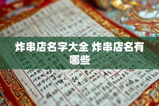 炸串店名字大全 炸串店名有哪些 炸串店名字大全 炸串店名有哪些