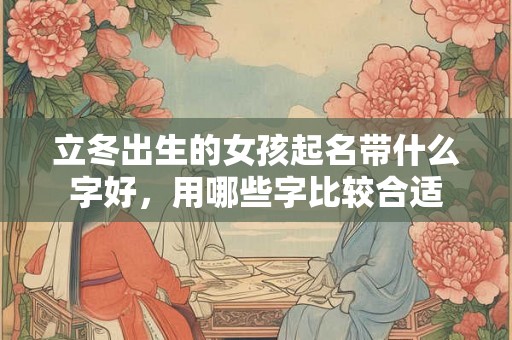 立冬出生的女孩起名带什么字好,用哪些字比较合适 立冬出生的女孩起名带什么字好,用哪些字比较合适