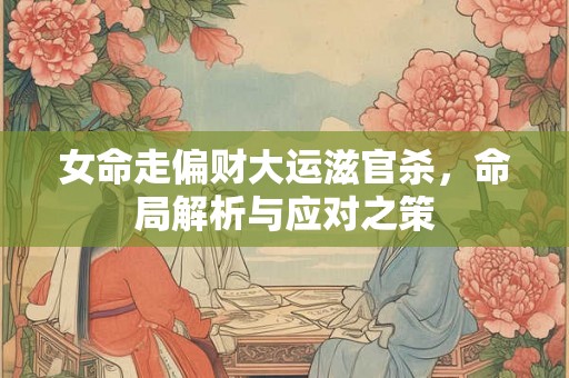 女命走偏财大运滋官杀，命局解析与应对之策