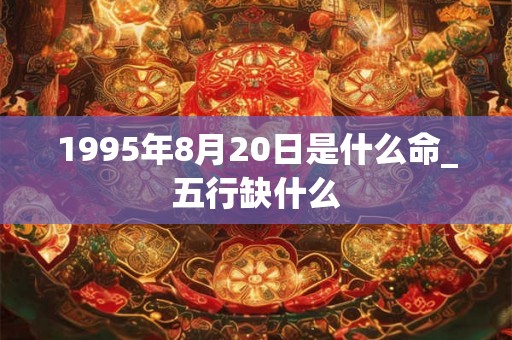 1995年8月20日是什么命_五行缺什么