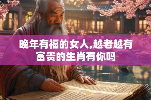 晚年有福的女人,越老越有富贵的生肖有你吗