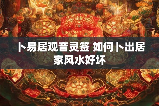 卜易居观音灵签 如何卜出居家风水好坏 卜易居观音灵签 如何卜出居家风水好坏