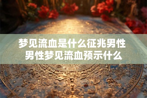 梦见流血是什么征兆男性 男性梦见流血预示什么 梦见流血是什么征兆男性 男性梦见流血预示什么
