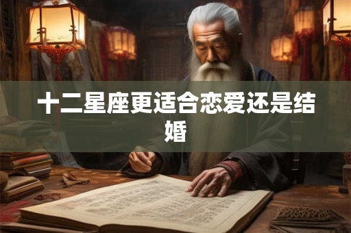 十二星座更适合恋爱还是结婚 十二星座更适合恋爱还是结婚