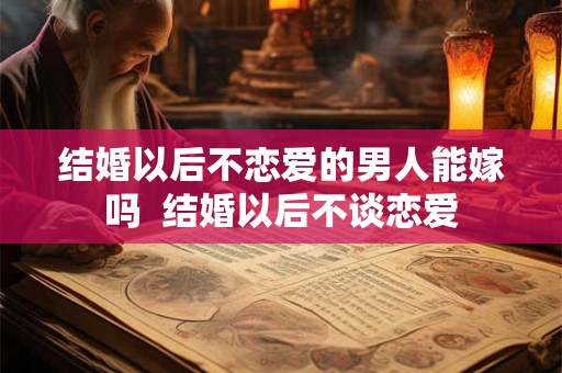 结婚以后不恋爱的男人能嫁吗  结婚以后不谈恋爱