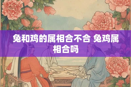 兔和鸡的属相合不合 兔鸡属相合吗 兔和鸡的属相合不合 兔鸡属相合吗