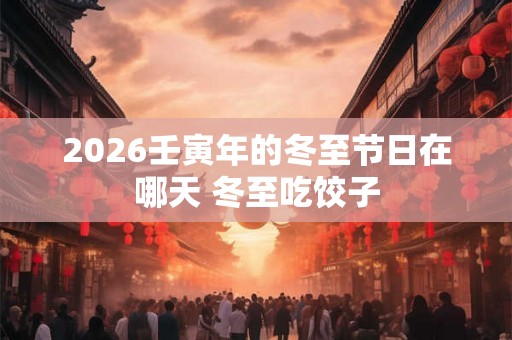 2026壬寅年的冬至节日在哪天 冬至吃饺子 2026壬寅年的冬至节日在哪天 冬至吃饺子