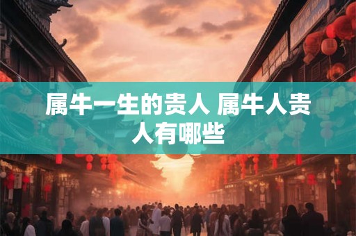 属牛一生的贵人 属牛人贵人有哪些 属牛一生的贵人 属牛人贵人有哪些