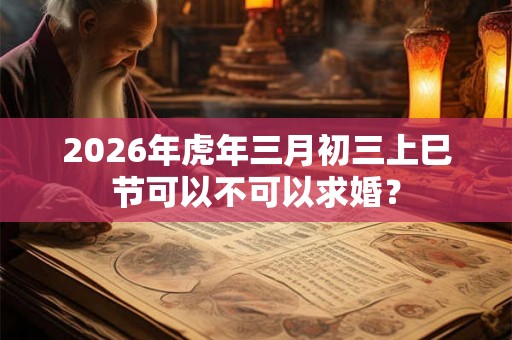 2026年虎年三月初三上巳节可以不可以求婚？