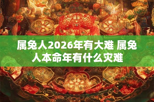 属兔人2026年有大难 属兔人本命年有什么灾难