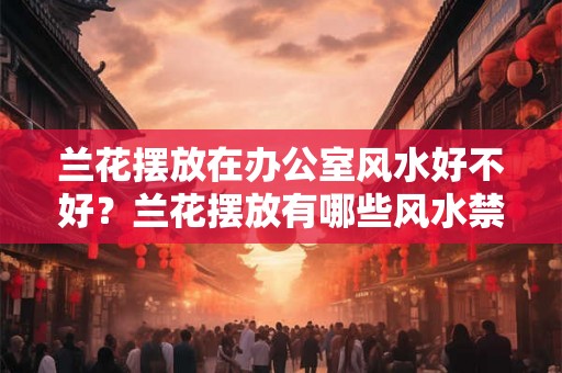 兰花摆放在办公室风水好不好？兰花摆放有哪些风水禁忌？