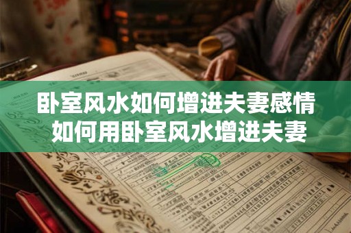 卧室风水如何增进夫妻感情 如何用卧室风水增进夫妻感情 卧室风水如何增进夫妻感情 如何用卧室风水增进夫妻感情