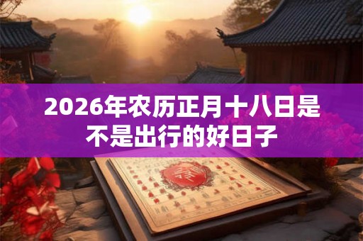 2026年农历正月十八日是不是出行的好日子