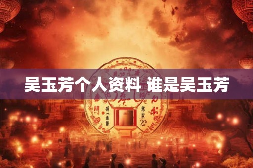 吴玉芳个人资料 谁是吴玉芳