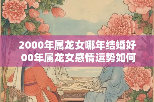 2000年属龙女哪年结婚好 00年属龙女感情运势如何