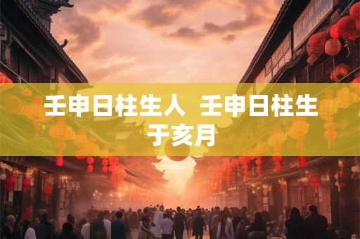 壬申日柱生人  壬申日柱生于亥月