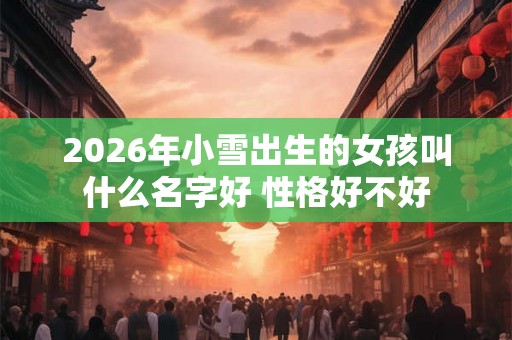 2026年小雪出生的女孩叫什么名字好 性格好不好