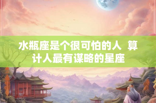 水瓶座是个很可怕的人  算计人最有谋略的星座
