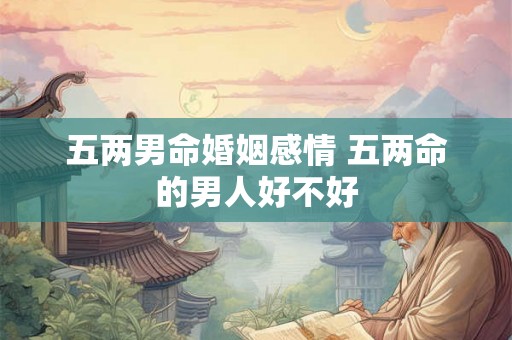 五两男命婚姻感情 五两命的男人好不好 五两男命婚姻感情 五两命的男人好不好
