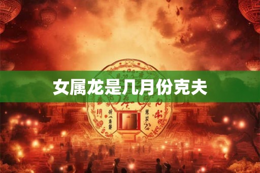 女属龙是几月份克夫 女属龙是几月份克夫