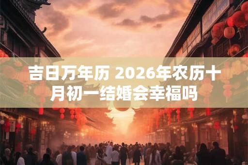 吉日万年历 2026年农历十月初一结婚会幸福吗