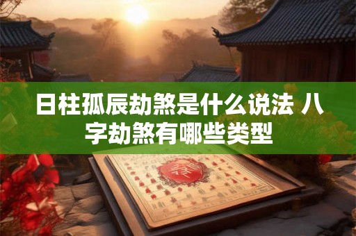 日柱孤辰劫煞是什么说法 八字劫煞有哪些类型 日柱孤辰劫煞是什么说法 八字劫煞有哪些类型