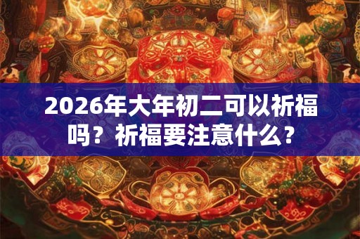 2026年大年初二可以祈福吗？祈福要注意什么？