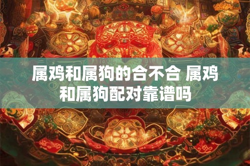 属鸡和属狗的合不合 属鸡和属狗配对靠谱吗