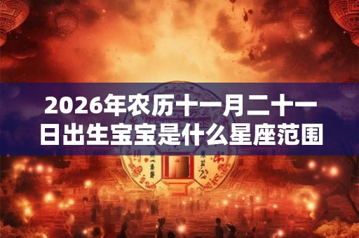 2026年农历十一月二十一日出生宝宝是什么星座范围？