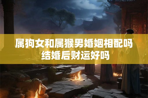 属狗女和属猴男婚姻相配吗 结婚后财运好吗