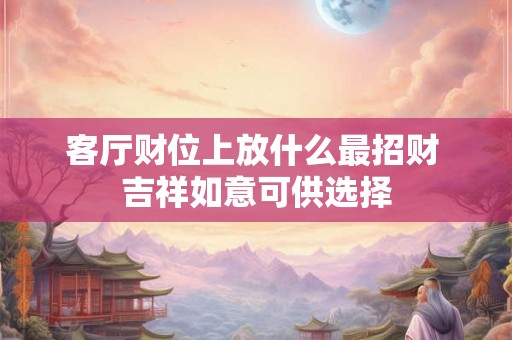 客厅财位上放什么最招财 吉祥如意可供选择