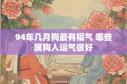 94年几月狗最有福气 哪些属狗人运气很好