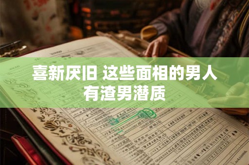 喜新厌旧 这些面相的男人有渣男潜质
