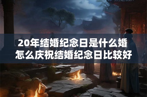 20年结婚纪念日是什么婚 怎么庆祝结婚纪念日比较好
