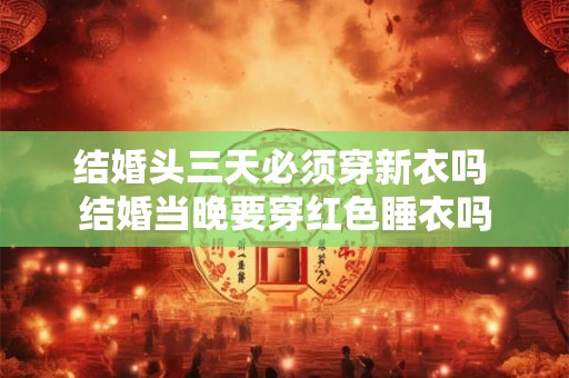 结婚头三天必须穿新衣吗 结婚当晚要穿红色睡衣吗