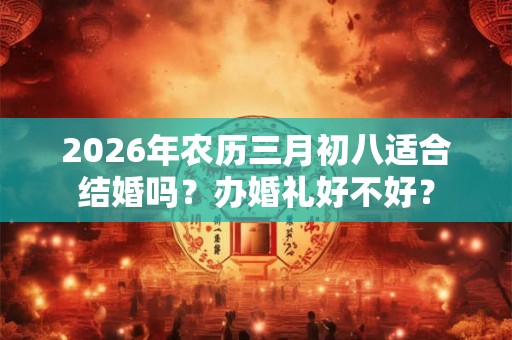 2026年农历三月初八适合结婚吗？办婚礼好不好？