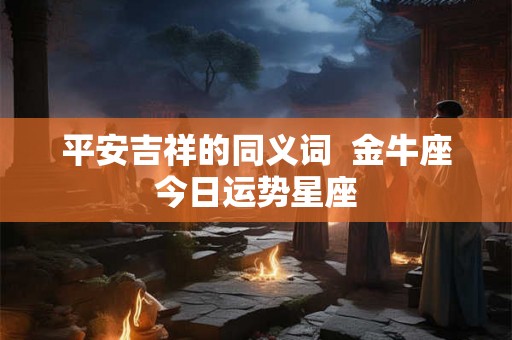 平安吉祥的同义词 金牛座今日运势星座 平安吉祥的同义词 金牛座今日运势星座