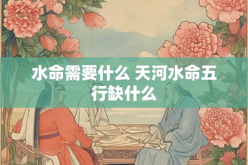 水命需要什么 天河水命五行缺什么