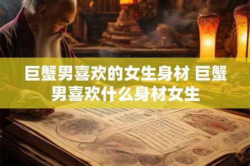 巨蟹男喜欢的女生身材 巨蟹男喜欢什么身材女生