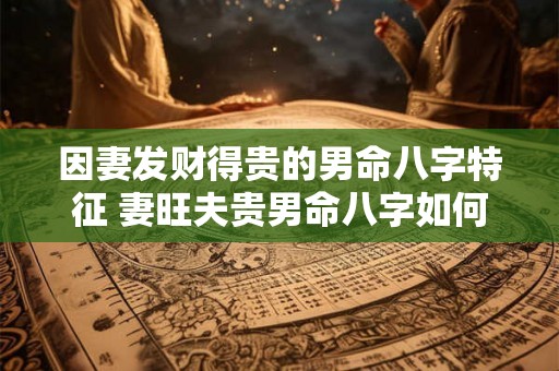 因妻发财得贵的男命八字特征 妻旺夫贵男命八字如何