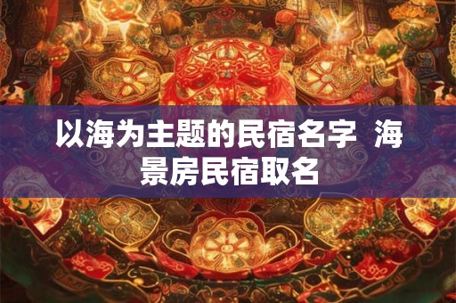 以海为主题的民宿名字  海景房民宿取名