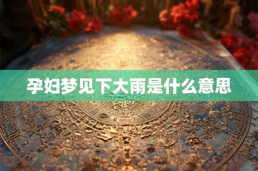 孕妇梦见下大雨是什么意思