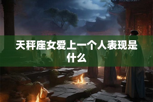 天秤座女爱上一个人表现是什么 天秤座女爱上一个人表现是什么