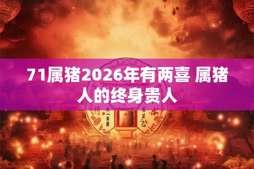 71属猪2026年有两喜 属猪人的终身贵人